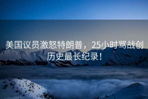 美國議員激怒特朗普，25小時罵戰(zhàn)創(chuàng)歷史最長紀(jì)錄！