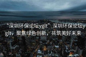 “深圳環(huán)保論壇yglt”深圳環(huán)保論壇yglt，聚焦綠色創(chuàng)新，共筑美好未來
