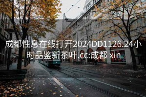 成都性息在線打開2024DD1126.24小時品鑒新茶葉.cc:成都 xin