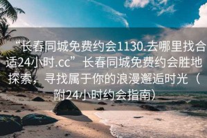 “長春同城免費約會1130.去哪里找合適24小時.cc”長春同城免費約會勝地探索，尋找屬于你的浪漫邂逅時光（附24小時約會指南）