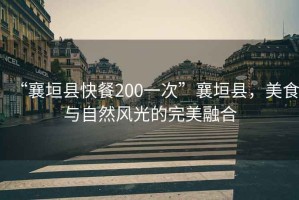 “襄垣縣快餐200一次”襄垣縣，美食與自然風光的完美融合
