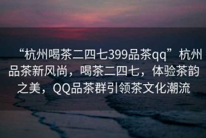 “杭州喝茶二四七399品茶qq”杭州品茶新風尚，喝茶二四七，體驗茶韻之美，QQ品茶群引領茶文化潮流