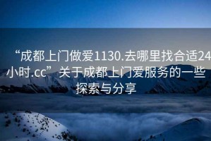 “成都上門做愛1130.去哪里找合適24小時.cc”關于成都上門愛服務的一些探索與分享