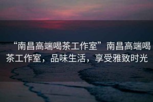 “南昌高端喝茶工作室”南昌高端喝茶工作室，品味生活，享受雅致時光