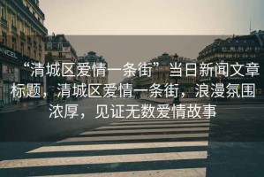 “清城區(qū)愛情一條街”當日新聞文章標題，清城區(qū)愛情一條街，浪漫氛圍濃厚，見證無數(shù)愛情故事
