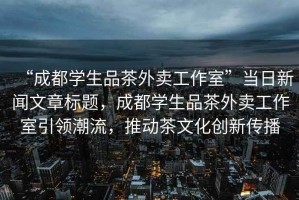 “成都學生品茶外賣工作室”當日新聞文章標題，成都學生品茶外賣工作室引領潮流，推動茶文化創新傳播