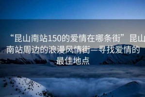 “昆山南站150的愛情在哪條街”昆山南站周邊的浪漫風情街—尋找愛情的最佳地點