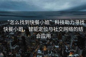 “怎么找到快餐小姐”科技助力尋找快餐小姐，智能定位與社交網(wǎng)絡(luò)的結(jié)合應(yīng)用