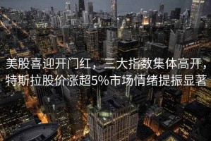 美股喜迎開門紅，三大指數集體高開，特斯拉股價漲超5%市場情緒提振顯著