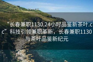 “長春兼職1130.24小時品鑒新茶葉.cc”科技引領兼職革新，長春兼職1130與茶葉品鑒新紀元