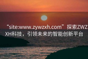 “site:www.zywzxh.com”探索ZWZXH科技，引領(lǐng)未來(lái)的智能創(chuàng)新平臺(tái)