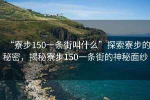 “寮步150一條街叫什么”探索寮步的秘密，揭秘寮步150一條街的神秘面紗