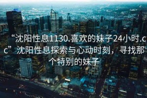“沈陽性息1130.喜歡的妹子24小時.cc”沈陽性息探索與心動時刻，尋找那個特別的妹子