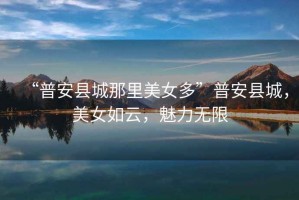 “普安縣城那里美女多”普安縣城，美女如云，魅力無限