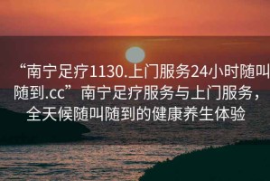 “南寧足療1130.上門服務(wù)24小時隨叫隨到.cc”南寧足療服務(wù)與上門服務(wù)，全天候隨叫隨到的健康養(yǎng)生體驗(yàn)