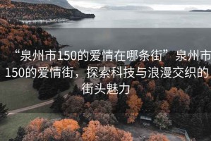 “泉州市150的愛情在哪條街”泉州市150的愛情街，探索科技與浪漫交織的街頭魅力
