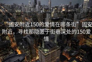 “固安附近150的愛情在哪條街”固安附近，尋找那隱匿于街巷深處的150愛情