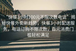 “快餐3小時100元不限次數電話”揭秘快餐外賣新趨勢，快餐3小時配送服務，電話訂購不限次數，百元消費門檻輕松滿足