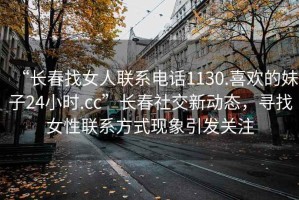 “長春找女人聯系電話1130.喜歡的妹子24小時.cc”長春社交新動態，尋找女性聯系方式現象引發關注