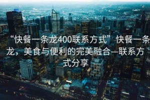 “快餐一條龍400聯系方式”快餐一條龍，美食與便利的完美融合—聯系方式分享