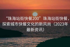 “珠海站街快餐200”珠海站街快餐，探索城市快餐文化的新風(fēng)尚（2023年最新資訊）