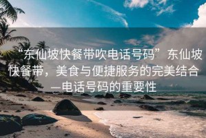 “東仙坡快餐帶吹電話號碼”東仙坡快餐帶，美食與便捷服務的完美結合—電話號碼的重要性