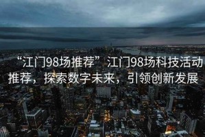 “江門98場推薦”江門98場科技活動推薦，探索數字未來，引領創新發展