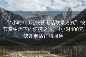 “4小時400元快餐電話聯系方式”快節奏生活下的便捷之選，4小時400元快餐電話訂購服務