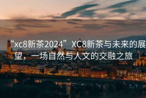 “xc8新茶2024”XC8新茶與未來的展望，一場自然與人文的交融之旅