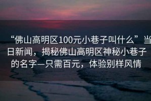 “佛山高明區(qū)100元小巷子叫什么”當(dāng)日新聞，揭秘佛山高明區(qū)神秘小巷子的名字—只需百元，體驗(yàn)別樣風(fēng)情