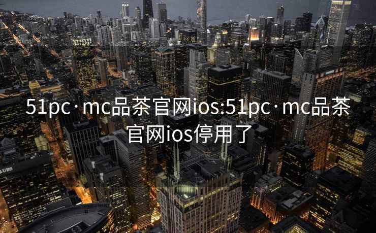 51pc·mc品茶官網ios:51pc·mc品茶官網ios停用了