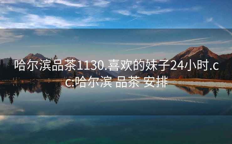哈爾濱品茶1130.喜歡的妹子24小時.cc:哈爾濱 品茶 安排