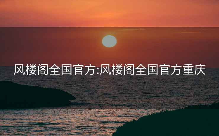 風樓閣全國官方:風樓閣全國官方重慶