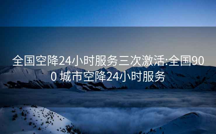 全國空降24小時服務三次激活:全國900 城市空降24小時服務