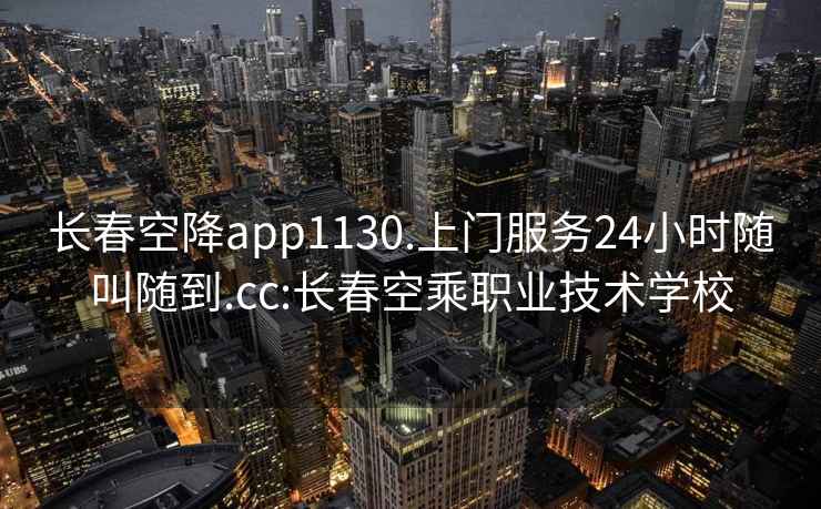 長春空降app1130.上門服務24小時隨叫隨到.cc:長春空乘職業技術學校
