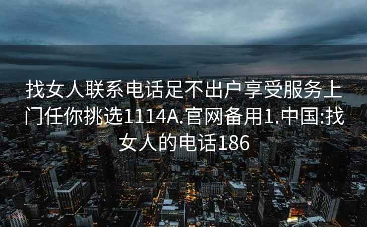 找女人聯(lián)系電話足不出戶享受服務(wù)上門任你挑選1114A.官網(wǎng)備用1.中國:找女人的電話186