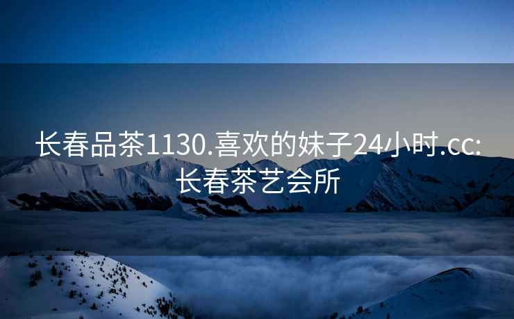 長春品茶1130.喜歡的妹子24小時.cc:長春茶藝會所