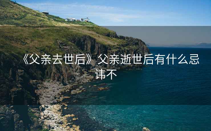 《父親去世后》父親逝世后有什么忌諱不