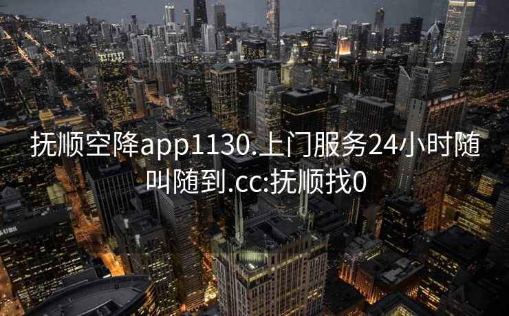 撫順空降app1130.上門(mén)服務(wù)24小時(shí)隨叫隨到.cc:撫順找0