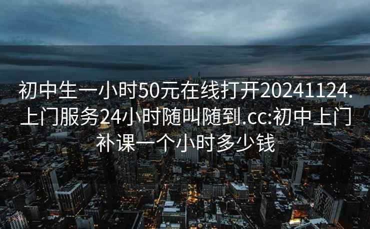 初中生一小時(shí)50元在線打開(kāi)20241124.上門(mén)服務(wù)24小時(shí)隨叫隨到.cc:初中上門(mén)補(bǔ)課一個(gè)小時(shí)多少錢(qián)