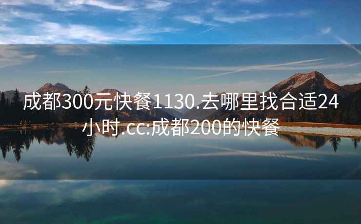 成都300元快餐1130.去哪里找合適24小時.cc:成都200的快餐