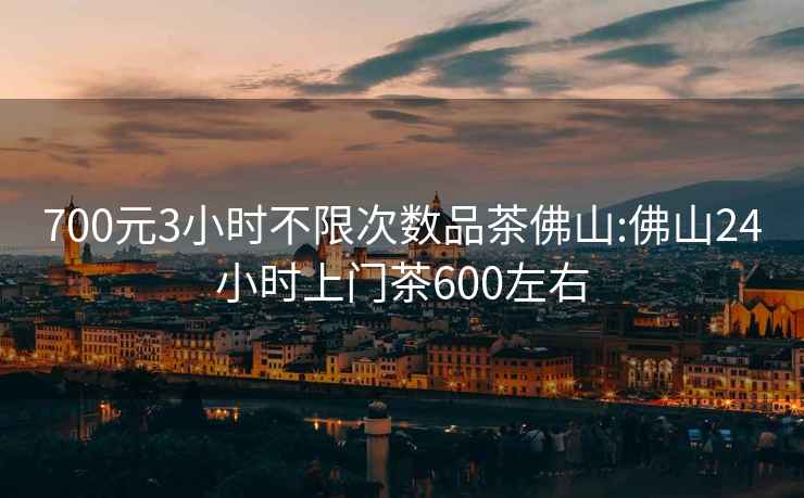 700元3小時不限次數品茶佛山:佛山24小時上門茶600左右