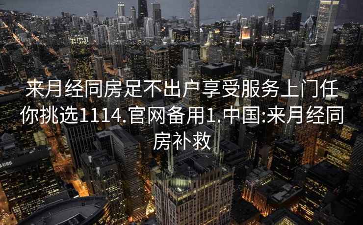 來月經同房足不出戶享受服務上門任你挑選1114.官網備用1.中國:來月經同房補救