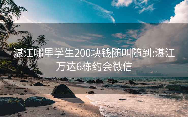 湛江哪里學(xué)生200塊錢隨叫隨到:湛江萬達(dá)6棟約會微信