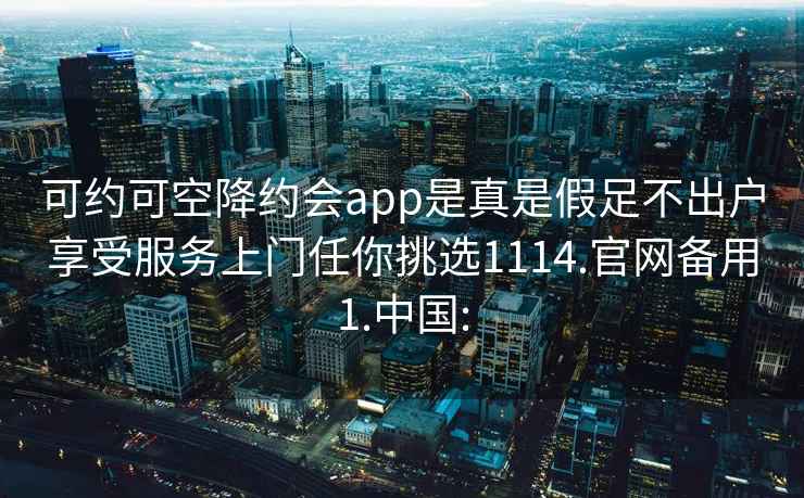 可約可空降約會app是真是假足不出戶享受服務(wù)上門任你挑選1114.官網(wǎng)備用1.中國: