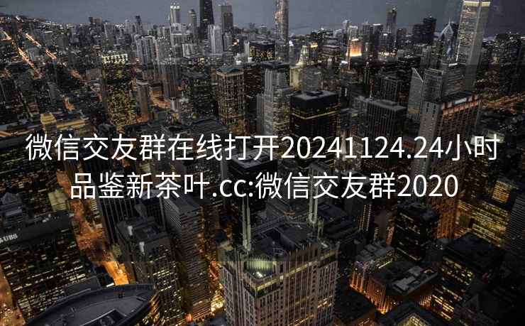 微信交友群在線打開20241124.24小時品鑒新茶葉.cc:微信交友群2020