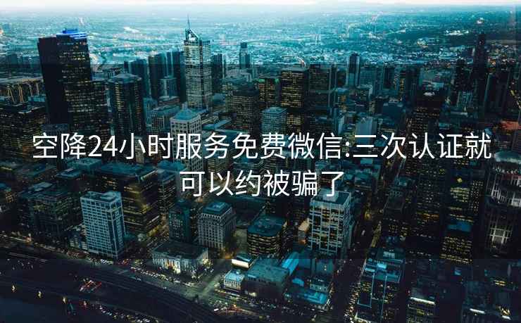 空降24小時服務免費微信:三次認證就可以約被騙了