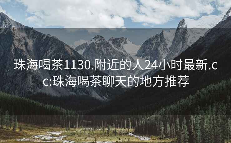 珠海喝茶1130.附近的人24小時最新.cc:珠海喝茶聊天的地方推薦