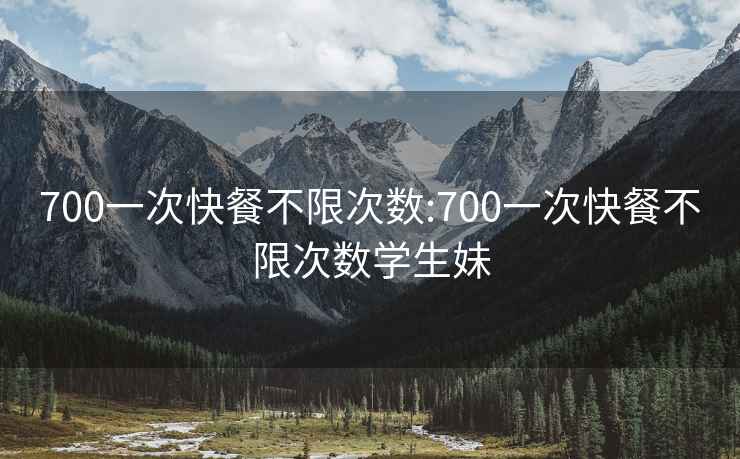 700一次快餐不限次數:700一次快餐不限次數學生妹