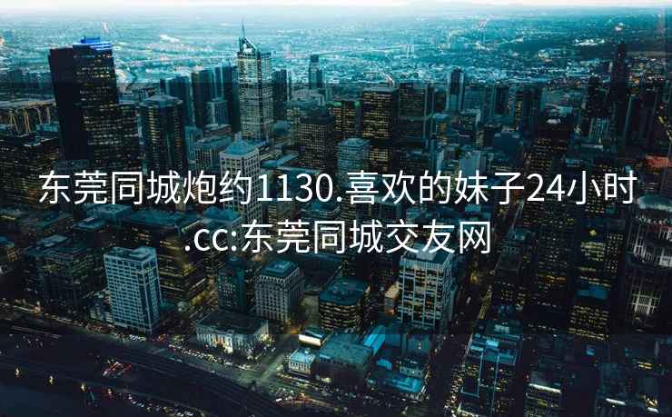 東莞同城炮約1130.喜歡的妹子24小時.cc:東莞同城交友網(wǎng)